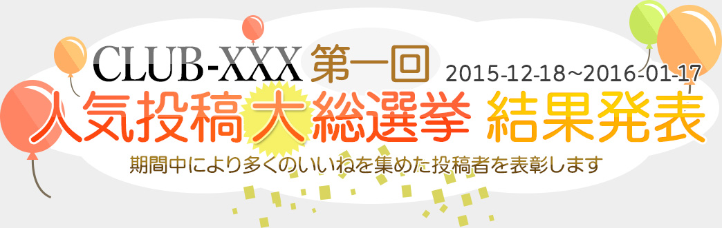 CLUB-XXX 第一回【2015-12-18～2016-01-17】 人気投稿大総選挙 結果発表！期間中により多くのいいねを集めた投稿者を表彰します